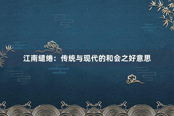 江南缱绻：传统与现代的和会之好意思