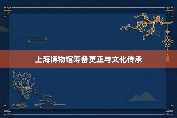 上海博物馆筹备更正与文化传承