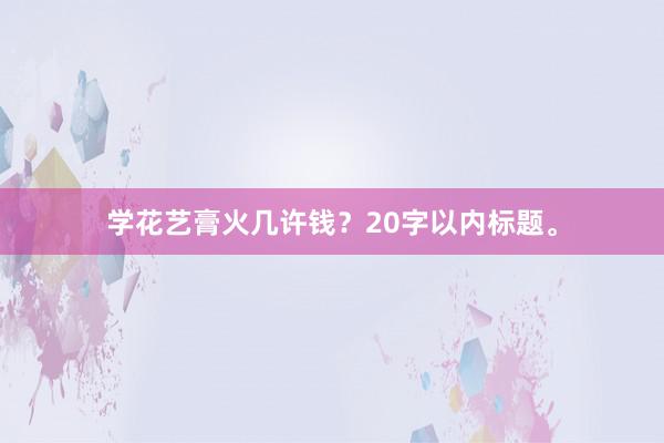 学花艺膏火几许钱？20字以内标题。