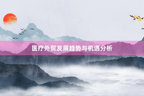 医疗外贸发展趋势与机遇分析