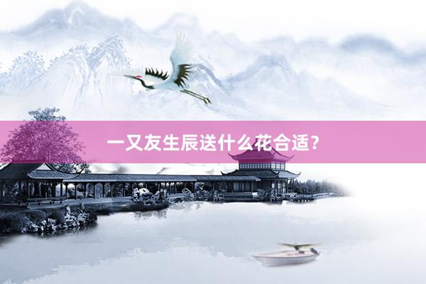一又友生辰送什么花合适？