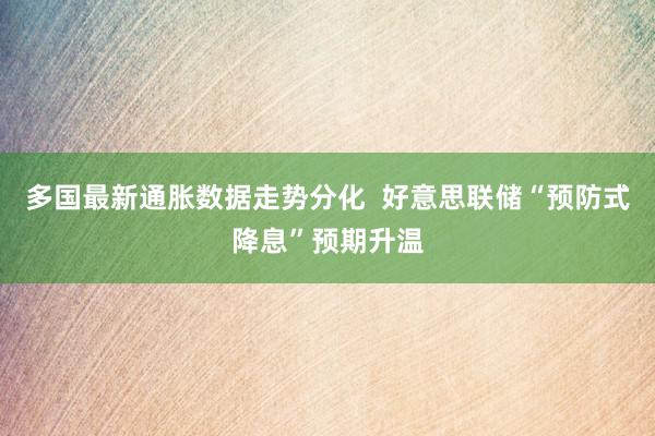 多国最新通胀数据走势分化  好意思联储“预防式降息”预期升温