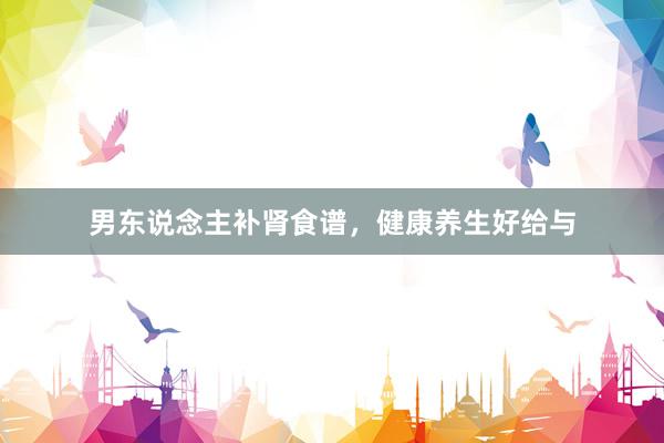 男东说念主补肾食谱，健康养生好给与